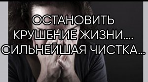 ОСТАНОВИТЬ КРУШЕНИЕ ЖИЗНИ….СИЛЬНЕЙШАЯ ЧИСТКА…ДЛЯ ВСЕХ…