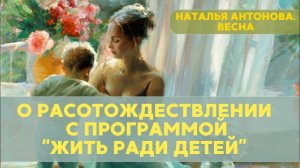 О расотождествлении с программой "жить ради детей" I Наталья Антонова.Весна