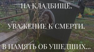 НА КЛАДБИЩЕ. УВАЖЕНИЕ К СМЕРТИ. В ПАМЯТЬ ОБ УШЕДШИХ...