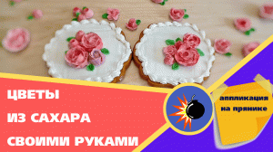 Урок цветы из сахара и аппликация на прянике.