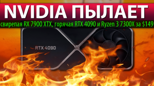 ?NVIDIA ПЫЛАЕТ: свирепая RX 7900 XTX, горячая RTX 4090 и Ryzen 3 7300X за $149