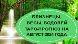 БЛИЗНЕЦЫ,ВЕСЫ, ВОДОЛЕЙ ТАРО-ПРОГНОЗ НА АВГУСТ 2024 ГОДА