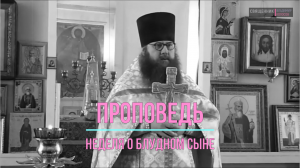 ПРОПОВЕДЬ. Неделя о блудном сыне, прот. Владимир Колосов, 2017.