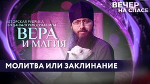 МОЛИТВА ИЛИ ЗАКЛИНАНИЕ? / ВЕРА И МАГИЯ С ОТЦОМ ВАЛЕРИЕМ ДУХАНИНЫМ