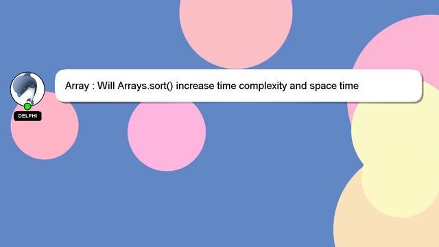 Array : Will Arrays.sort() increase time complexity and space time complexity?