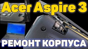Ремонт корпуса с вырванными петлями и профилактика на примере Acer Aspire 3