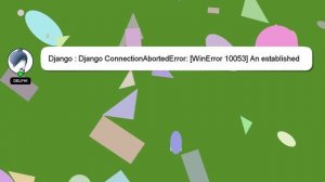 Django : Django ConnectionAbortedError: [WinError 10053] An established connection was aborted by t