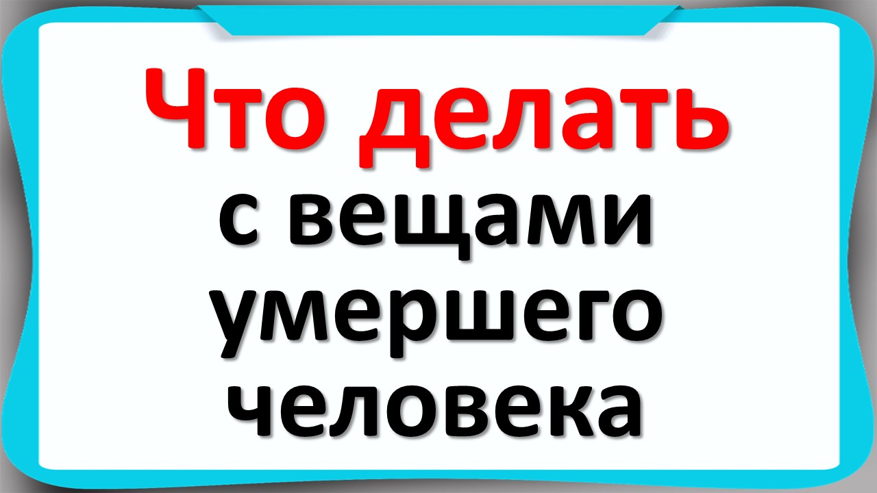 Что делать с вещами умершего человека. Вещи умершего человека и правила, связанные с ними