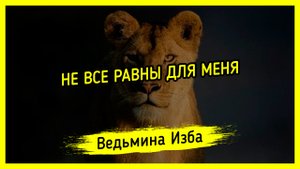 НЕ ВСЕ РАВНЫ ДЛЯ МЕНЯ. #ВЕДЬМИНАИЗБА ▶️ #МАГИЯ