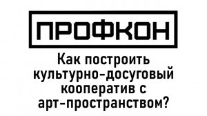 Профкон 2023. Доклад 6.Как построить культурно-досуговый кооператив с арт-пространством?