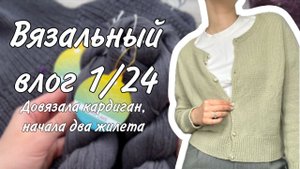 ВЯЗАЛЬНЫЙ ВЛОГ 1/24: готов кардиган, новые процессы и носки