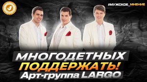 ● МНОГОДЕТНЫХ ПОДДЕРЖАТЬ! АРТ-ГРУППА LARGO #мужскоемнение