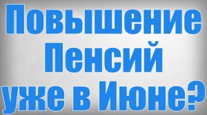 Повышение Пенсий уже в Июне