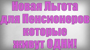 Новая Льгота для Пенсионеров которые живут ОДНИ!