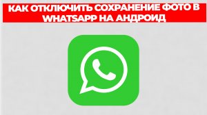 КАК ОТКЛЮЧИТЬ СОХРАНЕНИЕ ФОТО В WHATSAPP НА АНДРОИД