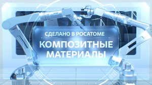 Сделано в Росатоме. Композитные материалы