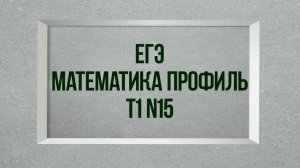 Задание 15. Тест 1. ЕГЭ.  Математика профиль.