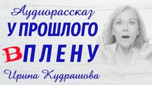 У ПРОШЛОГО В ПЛЕНУ. Аудиоповесть. Ирина Кудряшова