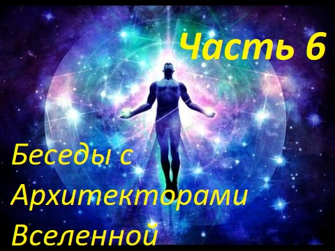 6 часть. Беседы с Архитекторами Вселенной