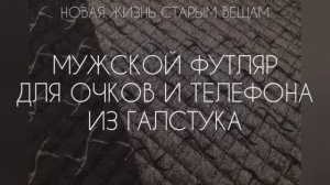 НОВАЯ ЖИЗНЬ СТАРЫМ ВЕЩАМ. ФУТЛЯР ДЛЯ ОЧКОВ/ТЕЛЕФОНА ИЗ ГАЛСТУКА