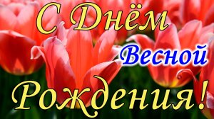 С Днем Рождения! С Днем Рождения Весной! Поздравление с Днем Рождения. Музыкальная видео открытка