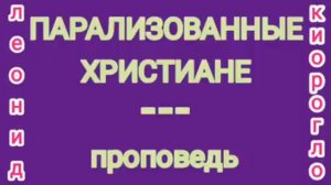 ПАРАЛИЗОВАННЫЕ ХРИСТИАНЕ ( Леонид Киорогло, проповедь).
