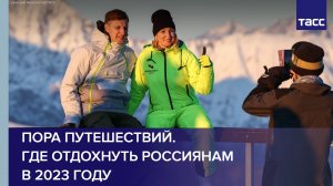 Пора путешествий. Где отдохнуть россиянам в 2023 году