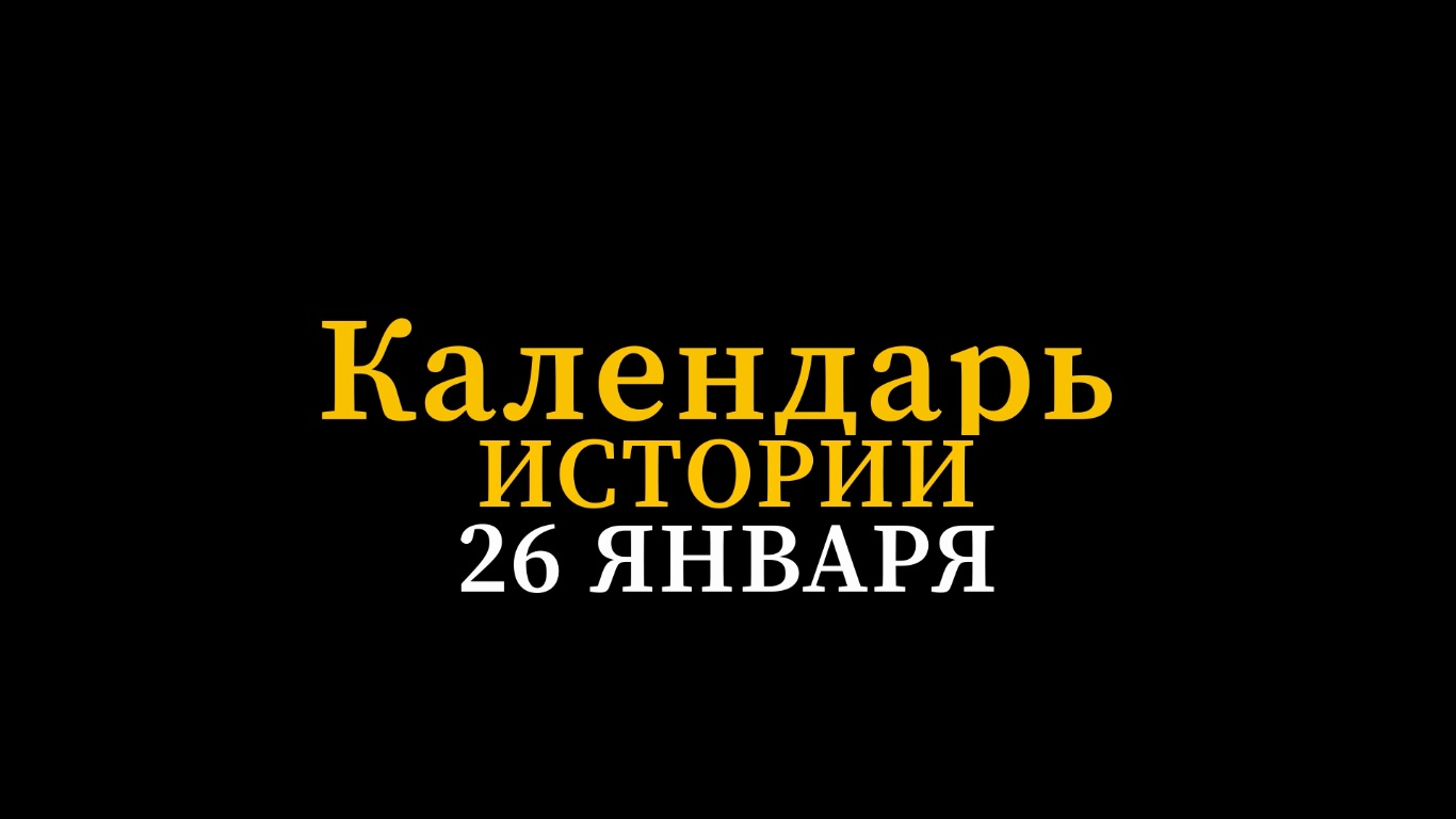 КАЛЕНДАРЬ ИСТОРИИ 26 ЯНВАРЯ