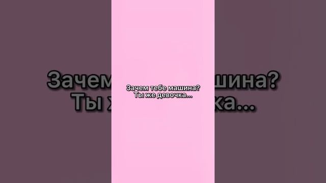 ЗАЧЕМ ТЕБЕ МАШИНА? Ты же девочка?