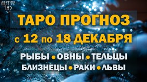 Таро прогноз с 12 по 18 дек 2022 Рыбы Овны Тельцы Близнецы Раки Львы