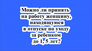 Можно ли принять на работу женщину, находящуюся в отпуске по уходу за ребенком до 1, 5 лет?