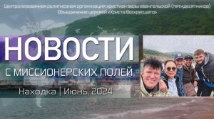 НОВОСТИ С МИССИОНЕРСКИХ ПОЛЕЙ | Находка | Июнь, 2024