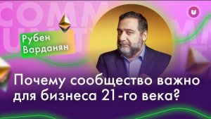 Рубен Варданян: Почему сообщество важно для бизнеса 21-го века? | Университет комьюнити