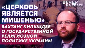 «ЦЕРКОВЬ ЯВЛЯЕТСЯ МИШЕНЬЮ» ВАХТАНГ КИПШИДЗЕ О ГОСУДАРСТВЕННОЙ РЕЛИГИОЗНОЙ ПОЛИТИКЕ УКРАИНЫ