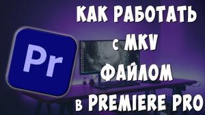 Как Работать с MKV файлом в Adobe Premiere Pro