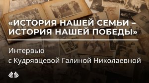 История нашей семьи - история нашей победы. Интервью с Кудрявцевой Галиной Николаевной