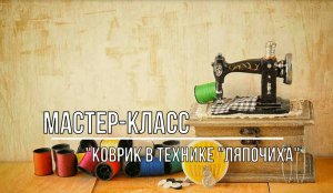 Белозерский музей онлайн/ мастер-класс «Изготовление коврика в технике «Ляпочиха».