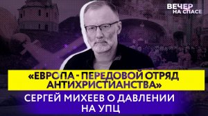 «ЕВРОПА - ПЕРЕДОВОЙ ОТРЯД АНТИХРИСТИАНСТВА» СЕРГЕЙ МИХЕЕВ О ДАВЛЕНИИ НА УПЦ