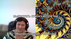 ВЫПУСТИТЬ ПТИЧКУ ИЗ КЛЕТКИ. Фрагмент беседы с Натальей