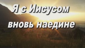 Я С ИИСУСОМ ВНОВЬ НАЕДИНЕ