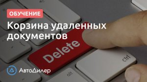 Корзина удаленных документов. АвтоДилер – Программа для автосервиса и СТО.