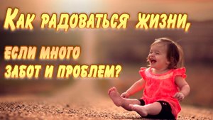 Как радоваться, если много забот и проблем