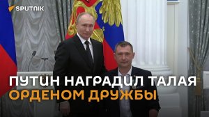 Путин вручил Талаю орден Дружбы