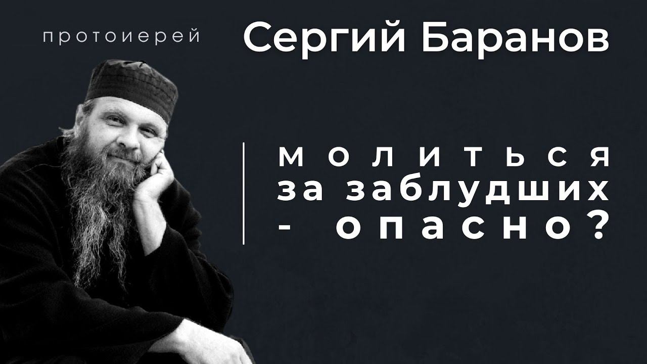 ОПАСНО ЛИ МОЛИТЬСЯ О ЗАБЛУДШИХ? ПРОТ.СЕРГИЙ БАРАНОВ. Из воскресной беседы