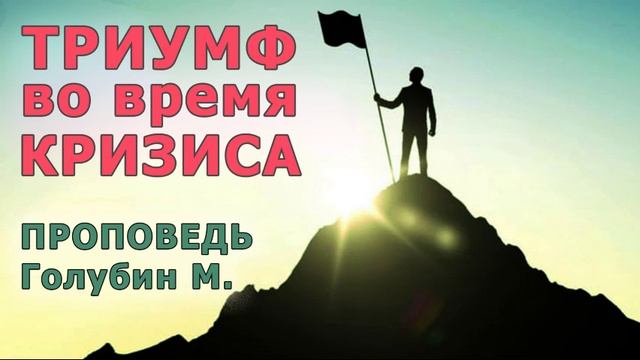 ТРИУМФ ВО ВРЕМЯ КРИЗИСА! НОВАЯ Проповедь Голубин М. МСЦ ЕХБ Проповеди и примеры