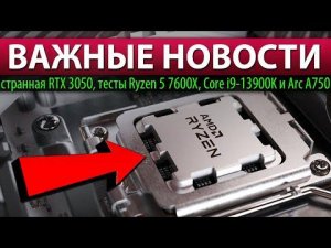 ВАЖНЫЕ НОВОСТИ: странная RTX 3050, тесты Ryzen 5 7600X, Core i9-13900K и Arc A750