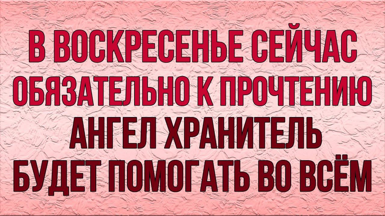СВОЕМУ АНГЕЛУ ХРАНИТЕЛЮ ПРОЧТИ СЕГОДНЯ. ВЕСЬ ДЕНЬ БУДЕТ ПОМОГАТЬ ВО ВСЁМ