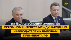 Вячеслав Володин заявил об огромном интересе международных наблюдателей к выборам Президента РФ