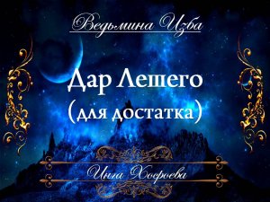 ДАР ЛЕШЕГО... ДЛЯ ДОСТАТКА... (для всех) Инга Хосроева ВЕДЬМИНА ИЗБА