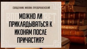 Можно ли прикладываться к иконам после причастия?
